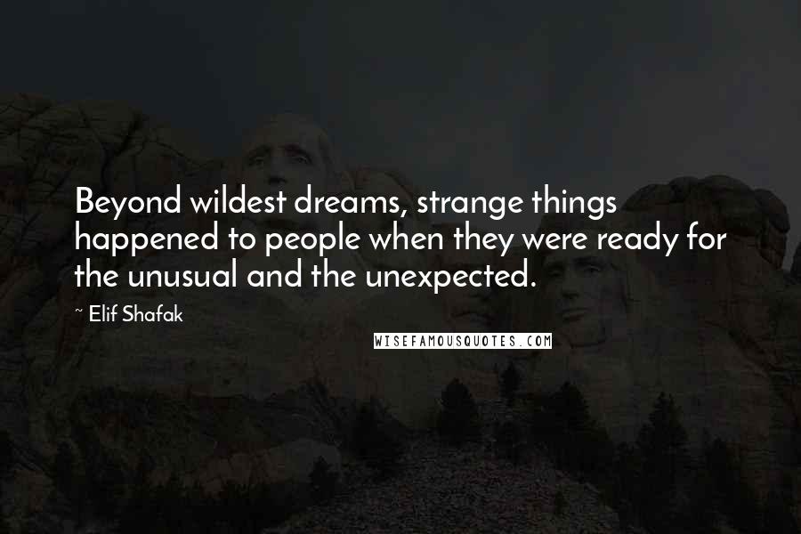 Elif Shafak Quotes: Beyond wildest dreams, strange things happened to people when they were ready for the unusual and the unexpected.