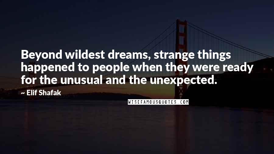 Elif Shafak Quotes: Beyond wildest dreams, strange things happened to people when they were ready for the unusual and the unexpected.