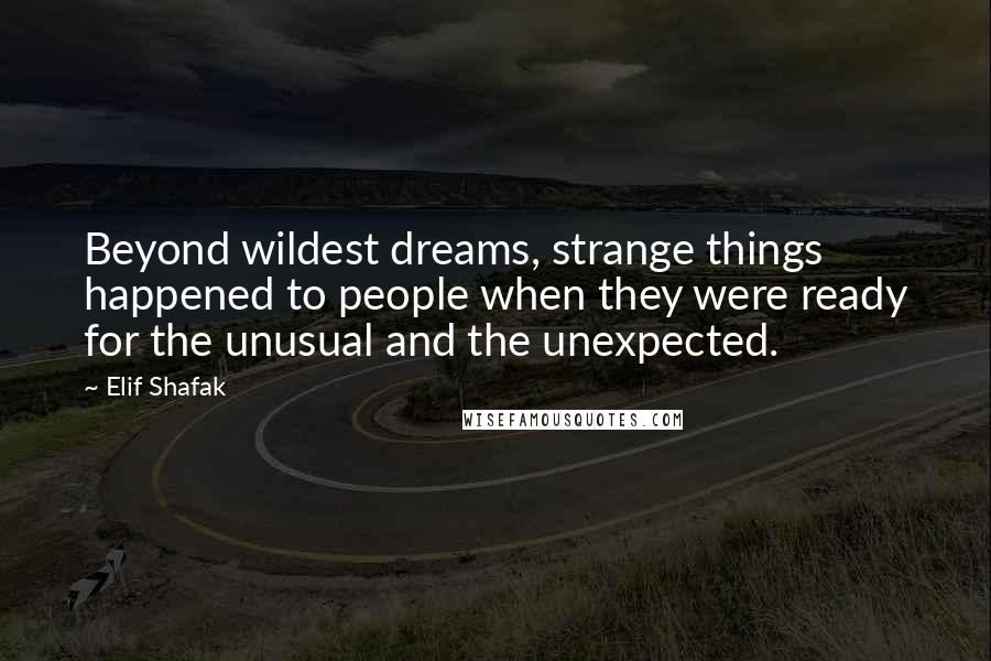 Elif Shafak Quotes: Beyond wildest dreams, strange things happened to people when they were ready for the unusual and the unexpected.