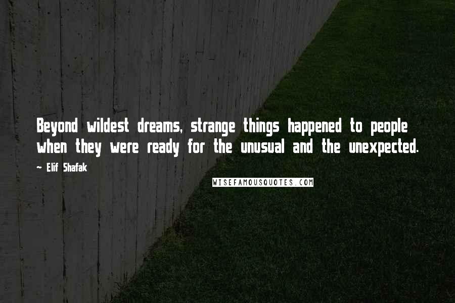 Elif Shafak Quotes: Beyond wildest dreams, strange things happened to people when they were ready for the unusual and the unexpected.