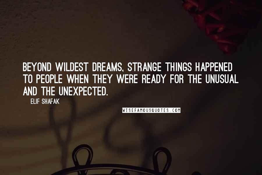 Elif Shafak Quotes: Beyond wildest dreams, strange things happened to people when they were ready for the unusual and the unexpected.