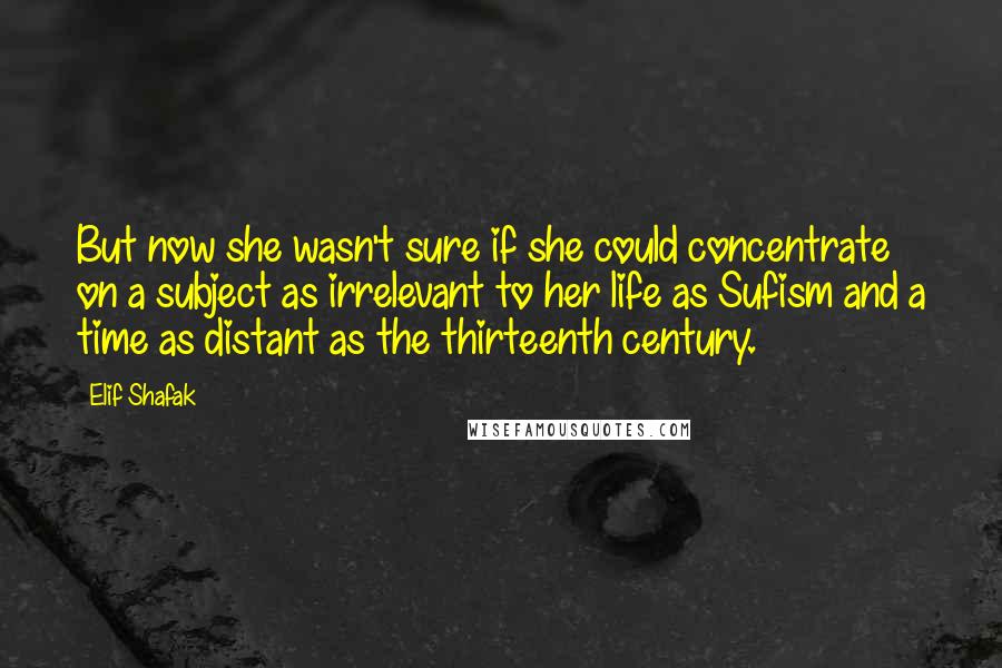 Elif Shafak Quotes: But now she wasn't sure if she could concentrate on a subject as irrelevant to her life as Sufism and a time as distant as the thirteenth century.