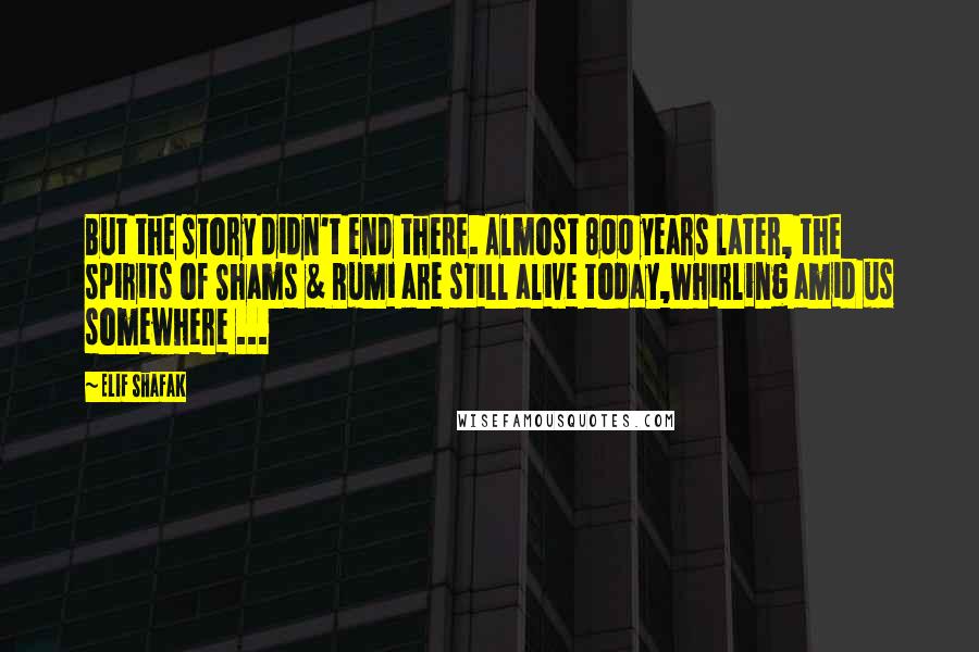 Elif Shafak Quotes: But the story didn't end there. Almost 800 years later, the spirits of Shams & Rumi are still alive today,whirling amid us somewhere ...