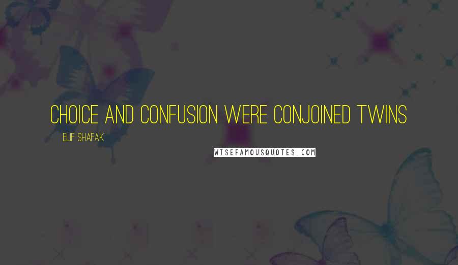 Elif Shafak Quotes: Choice and confusion were conjoined twins