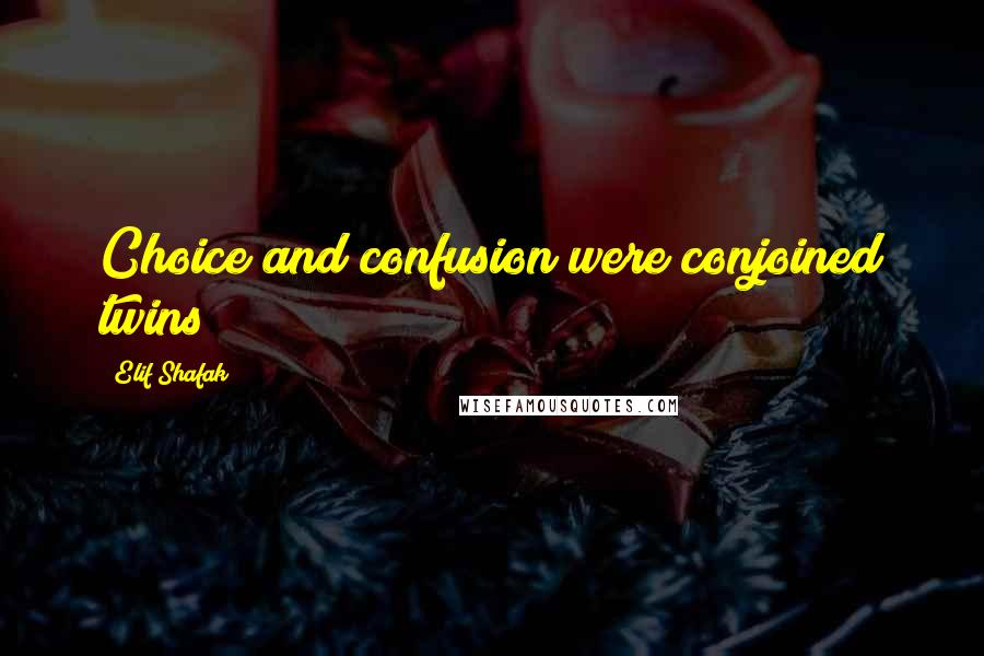Elif Shafak Quotes: Choice and confusion were conjoined twins