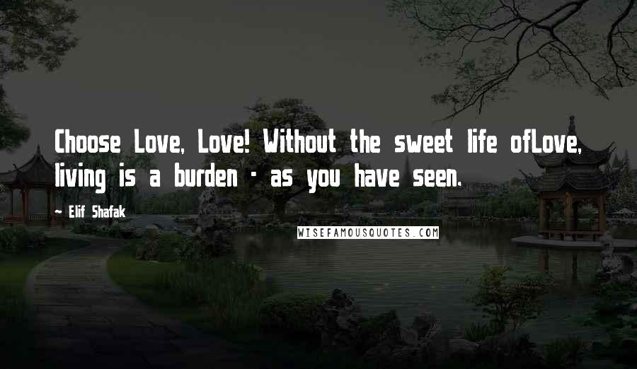 Elif Shafak Quotes: Choose Love, Love! Without the sweet life ofLove, living is a burden - as you have seen.