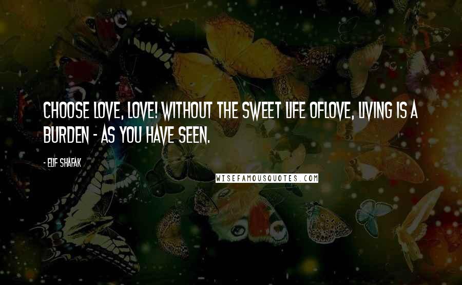 Elif Shafak Quotes: Choose Love, Love! Without the sweet life ofLove, living is a burden - as you have seen.