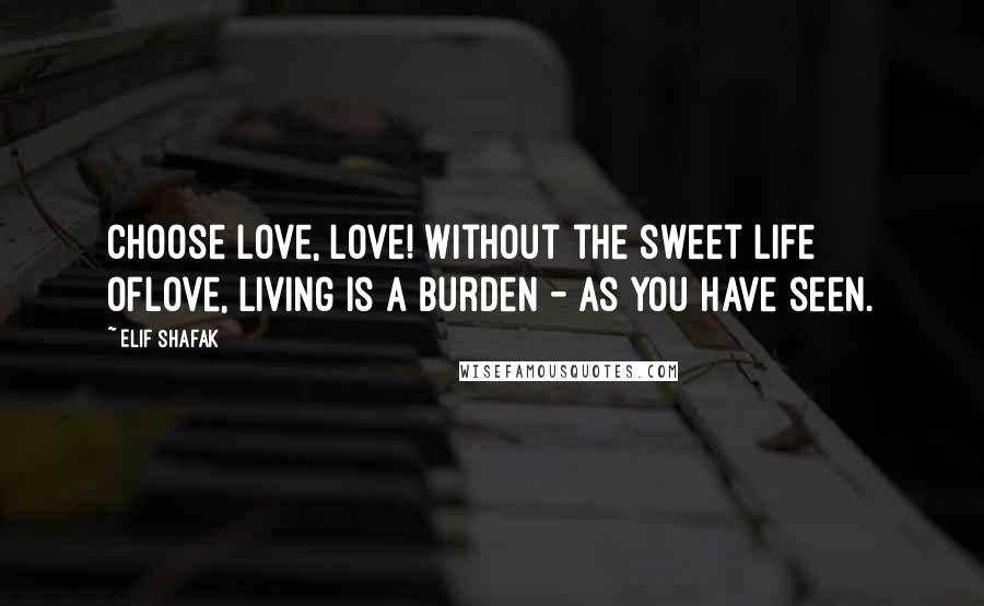 Elif Shafak Quotes: Choose Love, Love! Without the sweet life ofLove, living is a burden - as you have seen.
