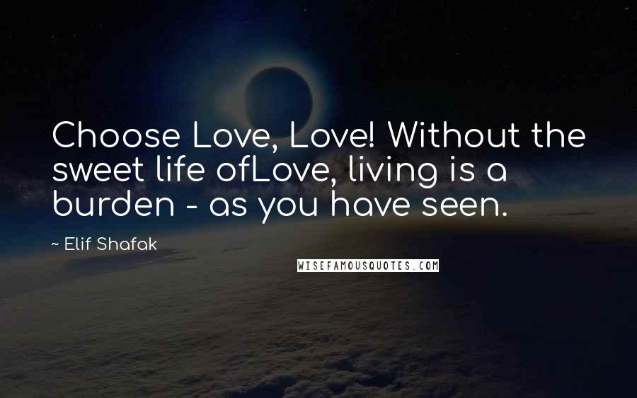 Elif Shafak Quotes: Choose Love, Love! Without the sweet life ofLove, living is a burden - as you have seen.