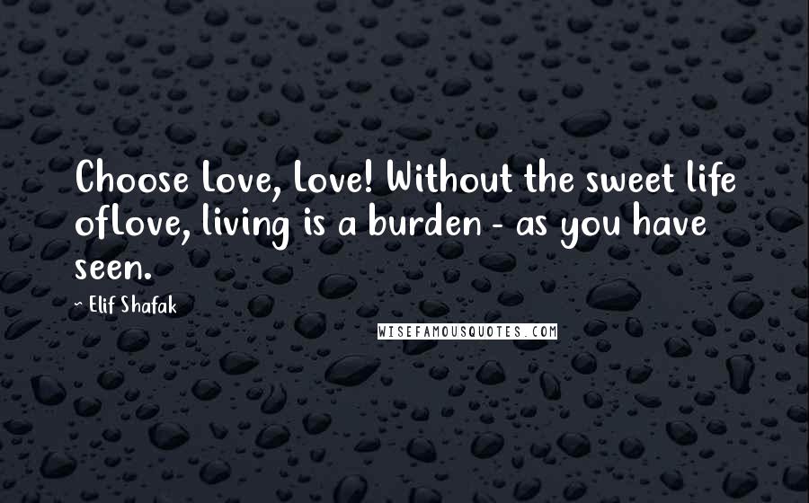Elif Shafak Quotes: Choose Love, Love! Without the sweet life ofLove, living is a burden - as you have seen.