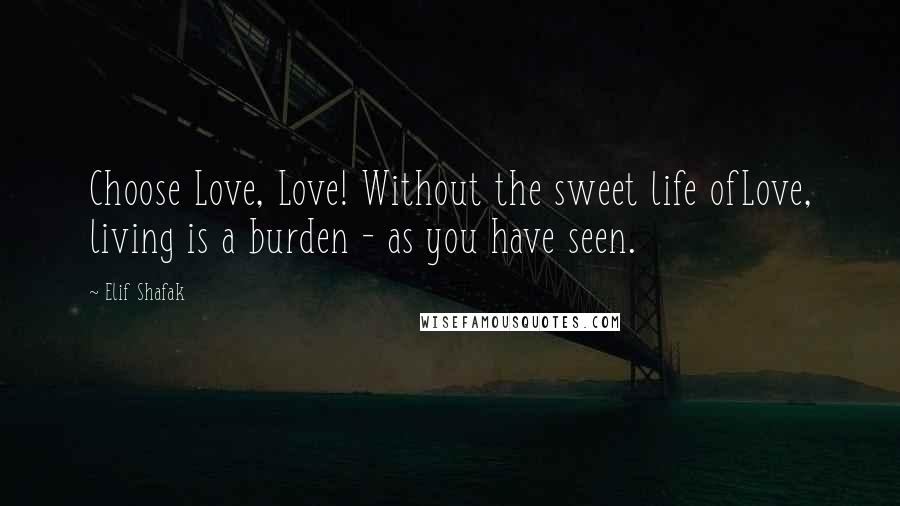 Elif Shafak Quotes: Choose Love, Love! Without the sweet life ofLove, living is a burden - as you have seen.