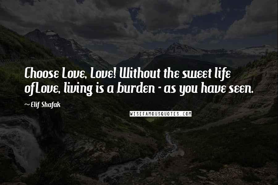 Elif Shafak Quotes: Choose Love, Love! Without the sweet life ofLove, living is a burden - as you have seen.