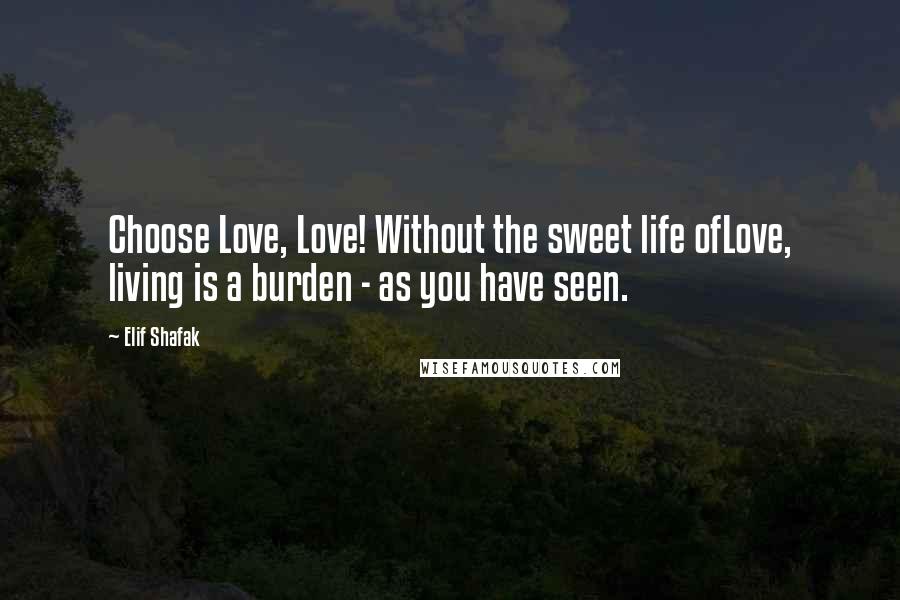 Elif Shafak Quotes: Choose Love, Love! Without the sweet life ofLove, living is a burden - as you have seen.