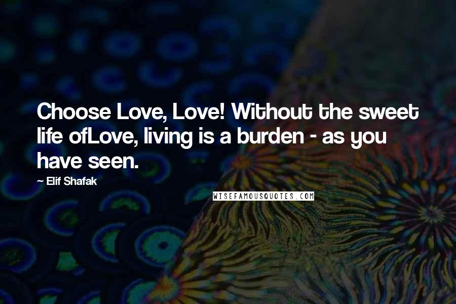 Elif Shafak Quotes: Choose Love, Love! Without the sweet life ofLove, living is a burden - as you have seen.
