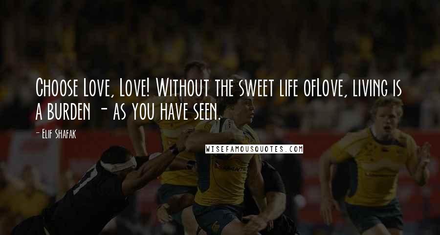 Elif Shafak Quotes: Choose Love, Love! Without the sweet life ofLove, living is a burden - as you have seen.