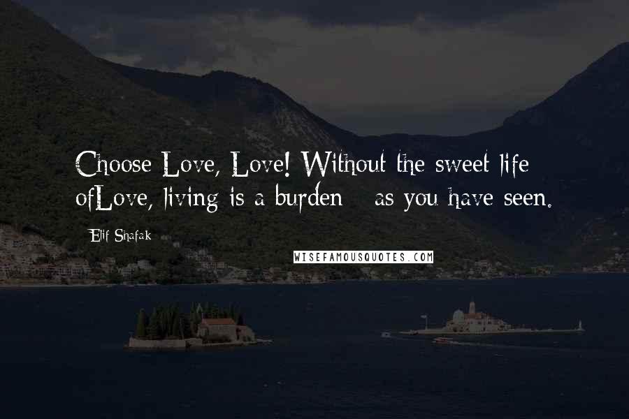 Elif Shafak Quotes: Choose Love, Love! Without the sweet life ofLove, living is a burden - as you have seen.