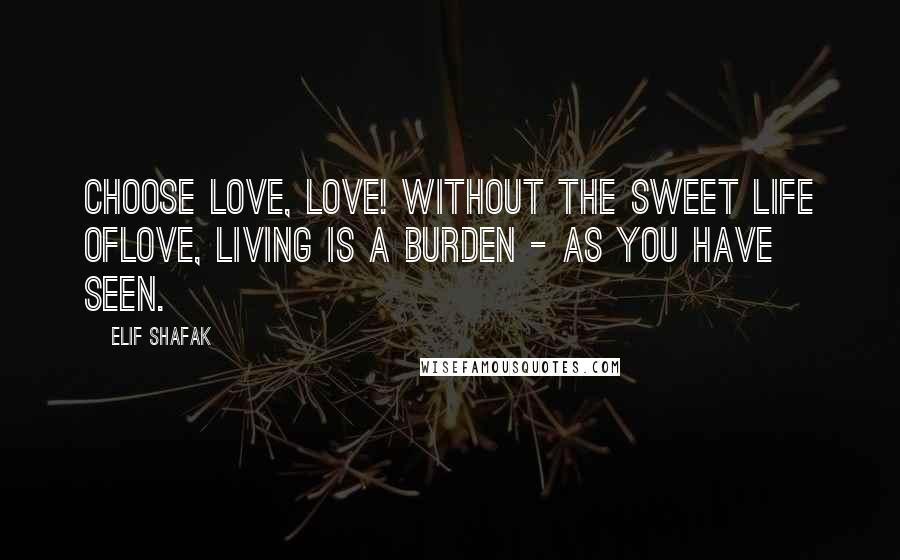 Elif Shafak Quotes: Choose Love, Love! Without the sweet life ofLove, living is a burden - as you have seen.
