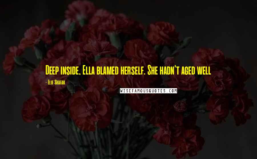 Elif Shafak Quotes: Deep inside, Ella blamed herself. She hadn't aged well