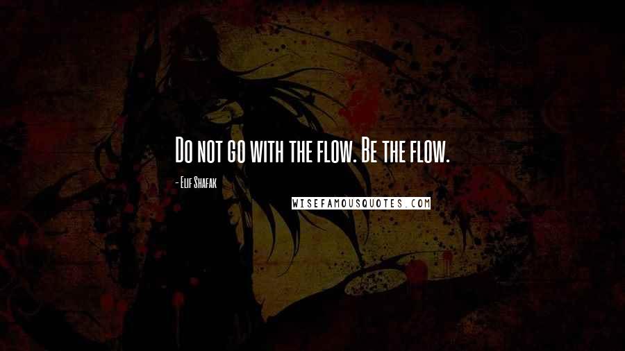 Elif Shafak Quotes: Do not go with the flow. Be the flow.