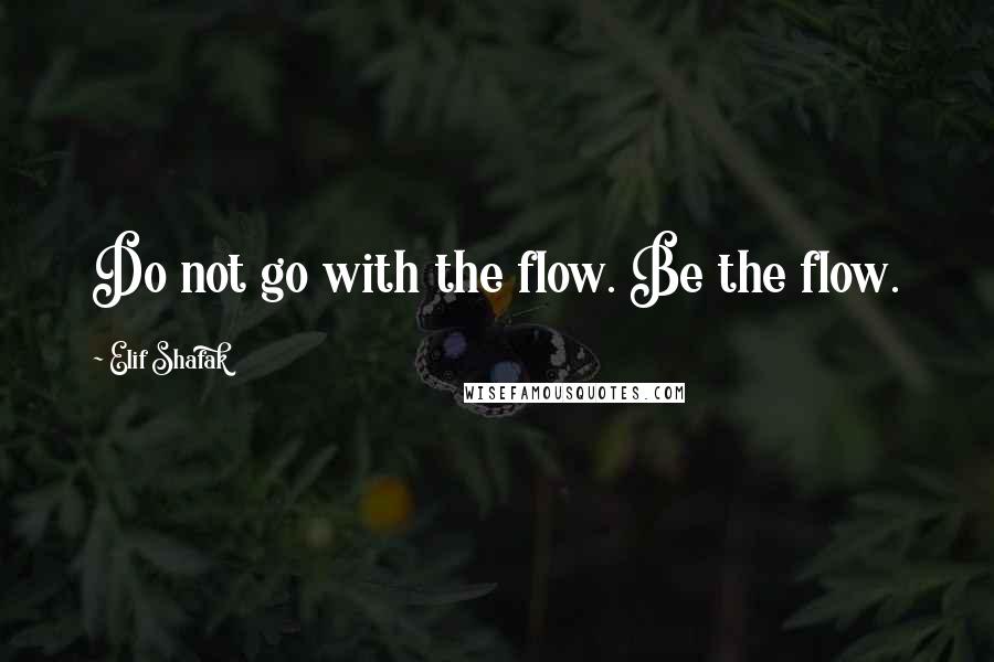 Elif Shafak Quotes: Do not go with the flow. Be the flow.