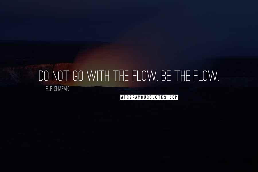 Elif Shafak Quotes: Do not go with the flow. Be the flow.