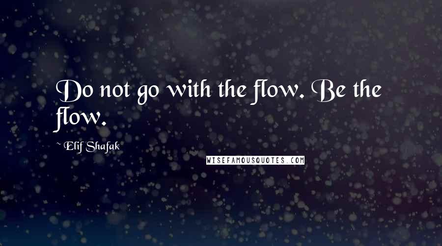 Elif Shafak Quotes: Do not go with the flow. Be the flow.