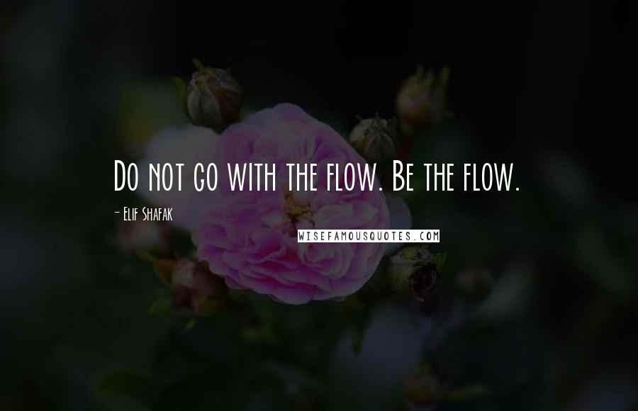 Elif Shafak Quotes: Do not go with the flow. Be the flow.