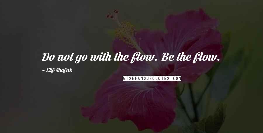 Elif Shafak Quotes: Do not go with the flow. Be the flow.