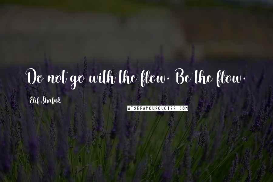 Elif Shafak Quotes: Do not go with the flow. Be the flow.