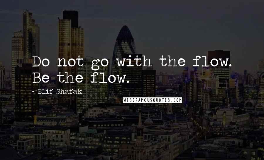 Elif Shafak Quotes: Do not go with the flow. Be the flow.