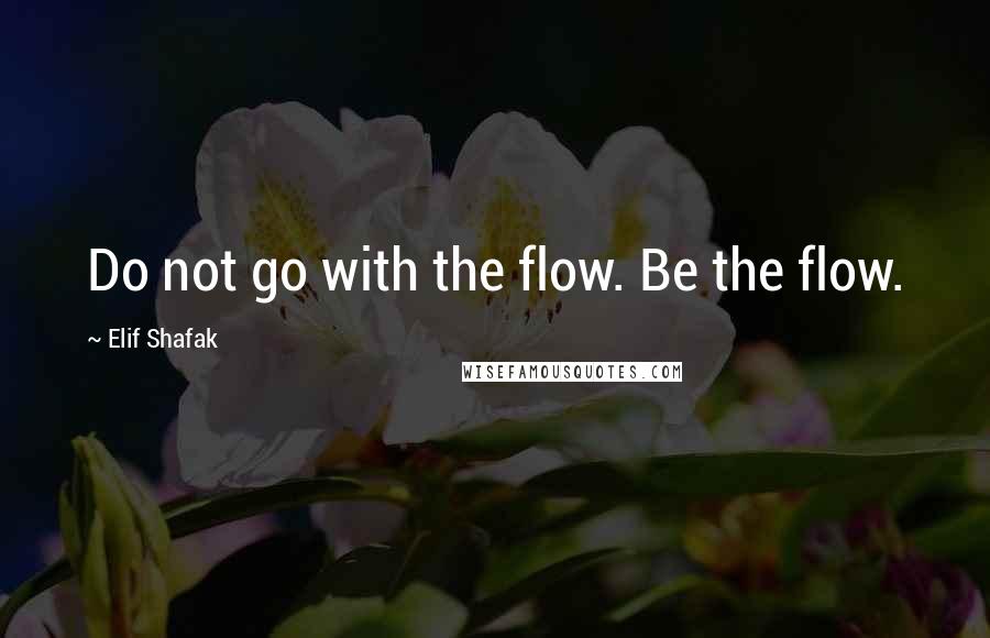 Elif Shafak Quotes: Do not go with the flow. Be the flow.