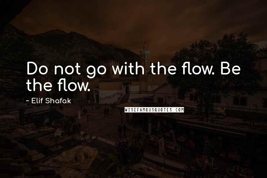 Elif Shafak Quotes: Do not go with the flow. Be the flow.