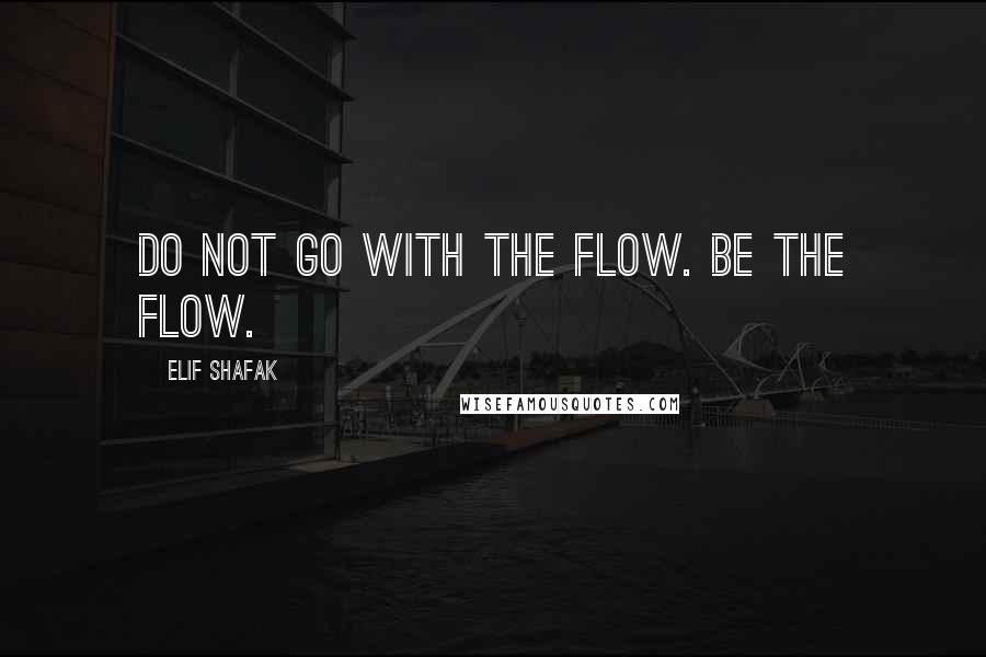 Elif Shafak Quotes: Do not go with the flow. Be the flow.