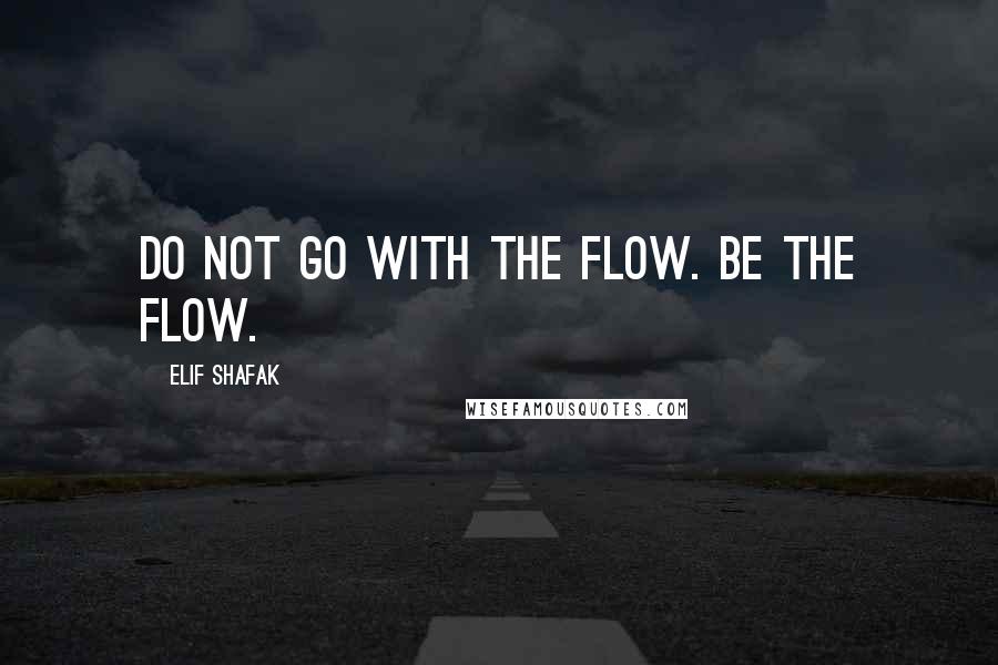 Elif Shafak Quotes: Do not go with the flow. Be the flow.