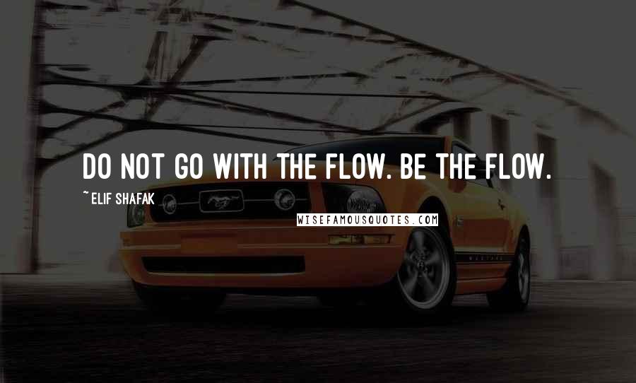 Elif Shafak Quotes: Do not go with the flow. Be the flow.