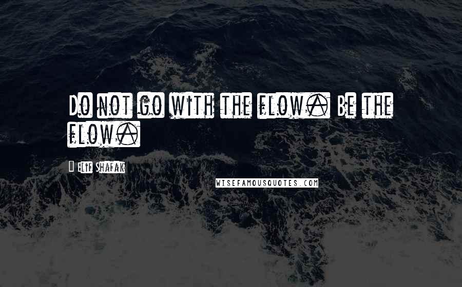 Elif Shafak Quotes: Do not go with the flow. Be the flow.