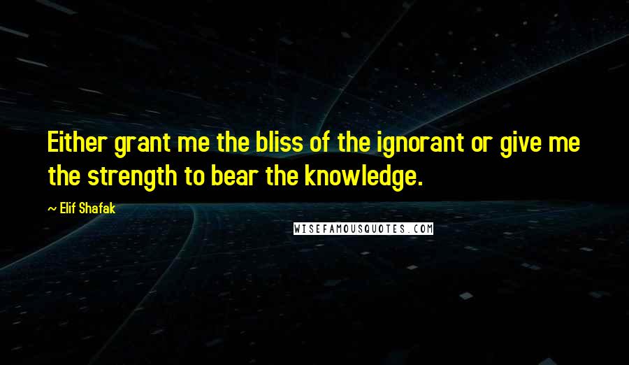 Elif Shafak Quotes: Either grant me the bliss of the ignorant or give me the strength to bear the knowledge.