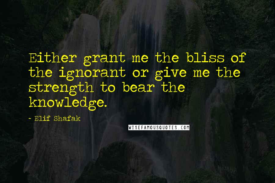 Elif Shafak Quotes: Either grant me the bliss of the ignorant or give me the strength to bear the knowledge.