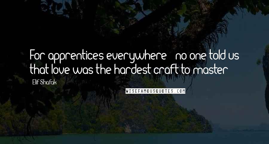 Elif Shafak Quotes: For apprentices everywhere - no one told us that love was the hardest craft to master