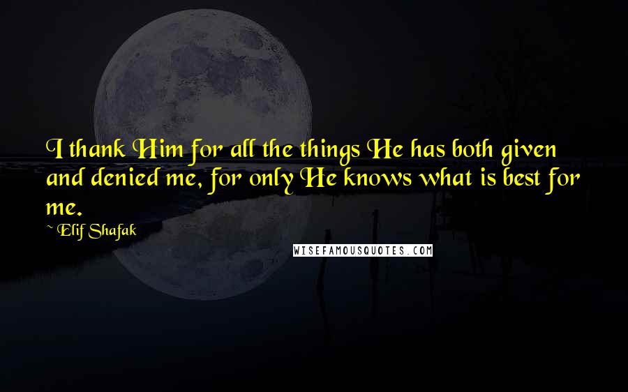 Elif Shafak Quotes: I thank Him for all the things He has both given and denied me, for only He knows what is best for me.