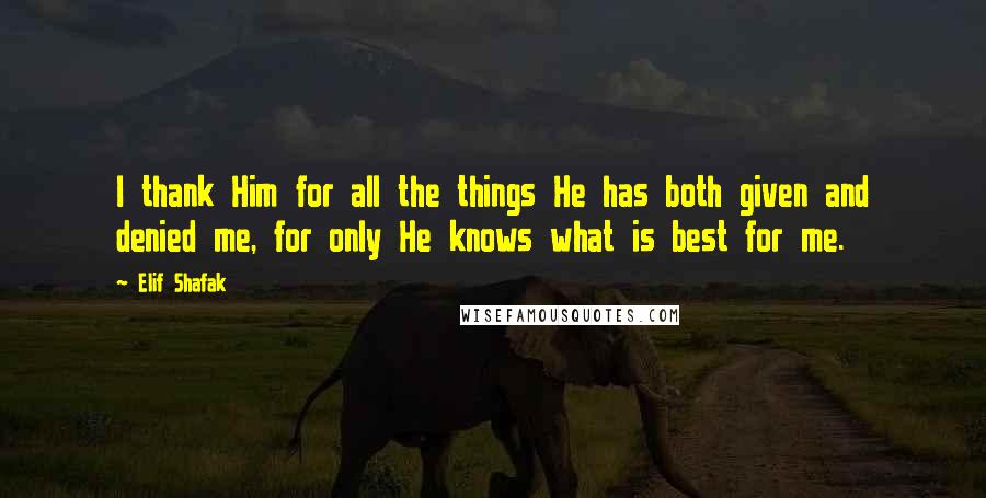 Elif Shafak Quotes: I thank Him for all the things He has both given and denied me, for only He knows what is best for me.