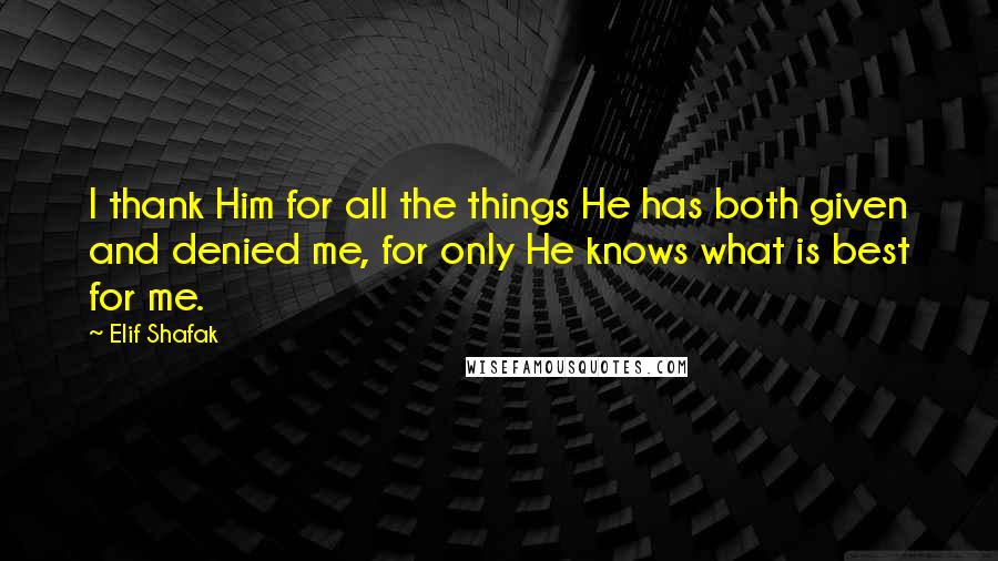 Elif Shafak Quotes: I thank Him for all the things He has both given and denied me, for only He knows what is best for me.