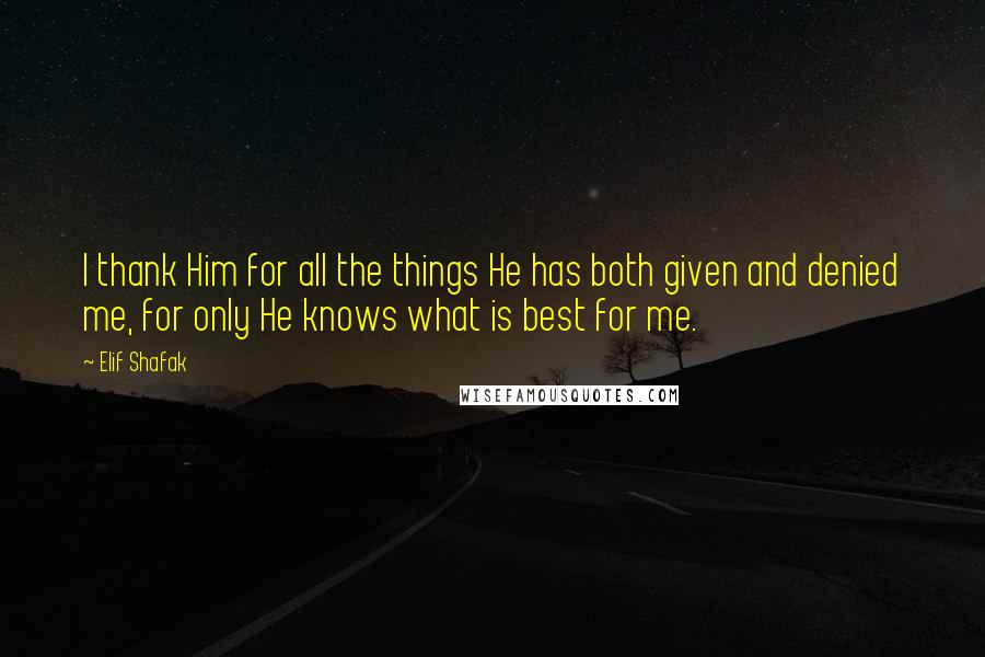 Elif Shafak Quotes: I thank Him for all the things He has both given and denied me, for only He knows what is best for me.