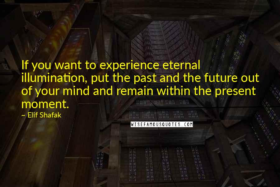 Elif Shafak Quotes: If you want to experience eternal illumination, put the past and the future out of your mind and remain within the present moment.