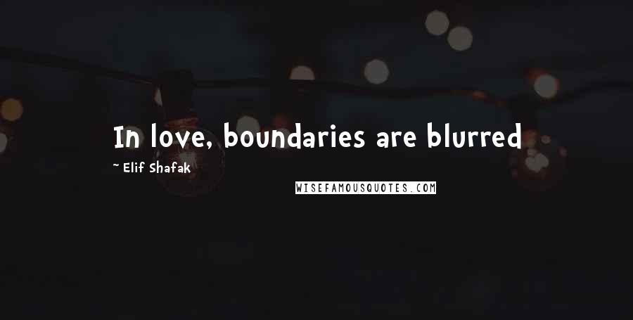 Elif Shafak Quotes: In love, boundaries are blurred