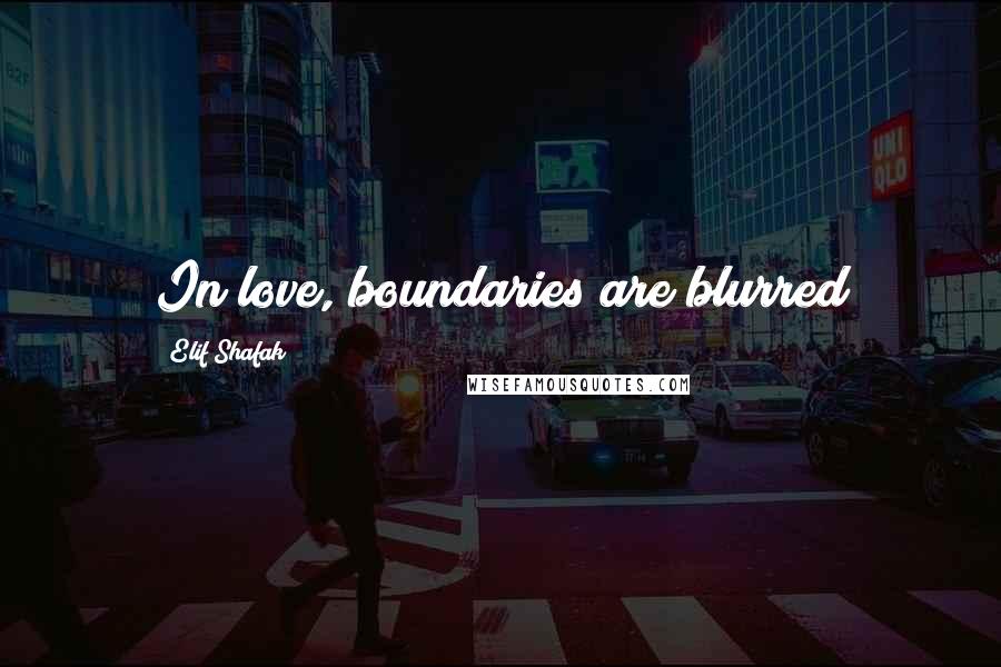 Elif Shafak Quotes: In love, boundaries are blurred