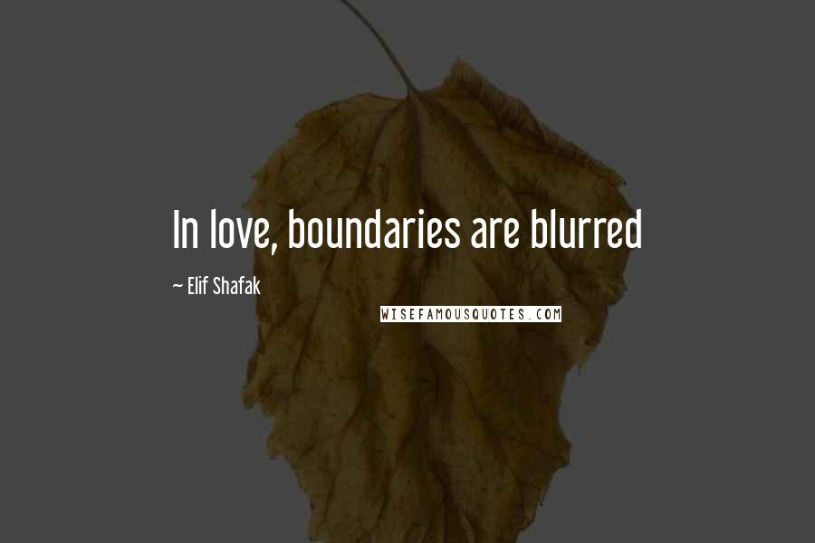 Elif Shafak Quotes: In love, boundaries are blurred