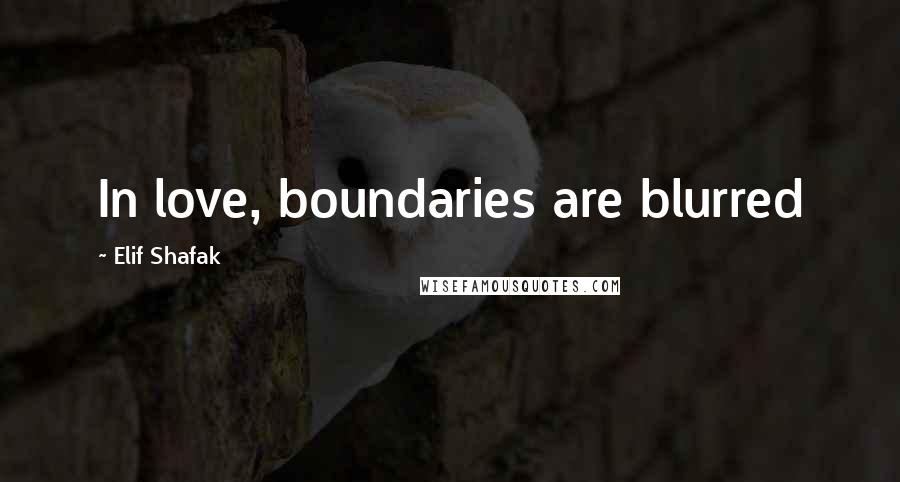 Elif Shafak Quotes: In love, boundaries are blurred