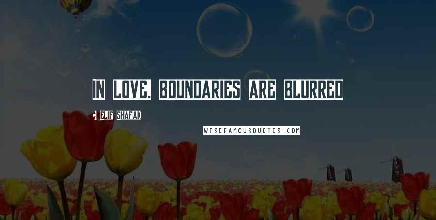 Elif Shafak Quotes: In love, boundaries are blurred