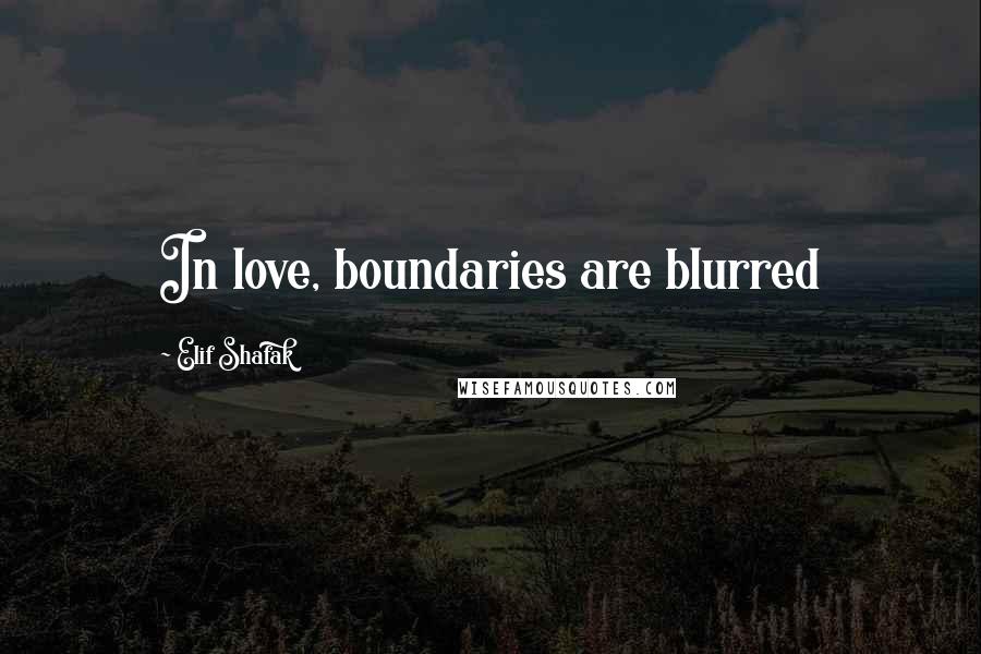 Elif Shafak Quotes: In love, boundaries are blurred